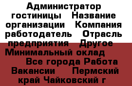 Администратор гостиницы › Название организации ­ Компания-работодатель › Отрасль предприятия ­ Другое › Минимальный оклад ­ 22 000 - Все города Работа » Вакансии   . Пермский край,Чайковский г.